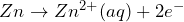 Zn \rightarrow Zn^{2+}(aq) + 2e^{-}