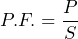 P.F. = \dfrac{P}{S}