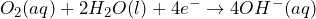 O_{2}(aq) + 2H_{2}O(l) + 4e^{-} \rightarrow 4OH^{-}(aq)