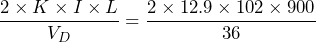 \dfrac{2 \times K \times I \times L}{V_{D}} = \dfrac{2 \times 12.9 \times 102 \times 900}{36}}