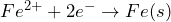 Fe^{2+} + 2e^{-} \rightarrow Fe(s)